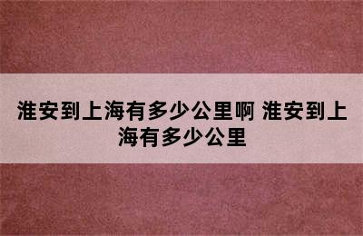 淮安到上海有多少公里啊 淮安到上海有多少公里